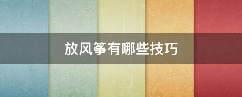 放风筝有哪些技巧 放风筝有什么技巧?