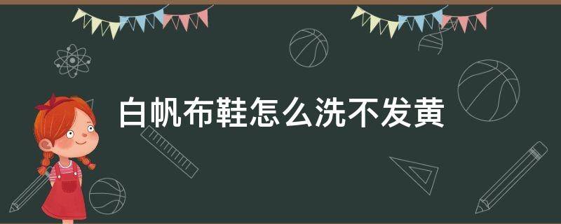 白帆布鞋怎么洗不发黄（白帆布鞋用什么洗不黄）