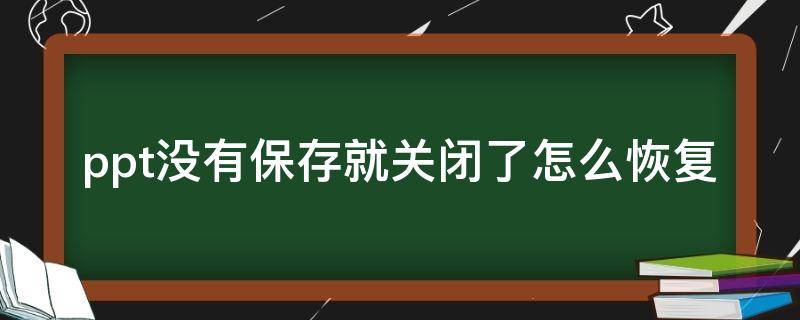 ppt没有保存就关闭了怎么恢复（wpsppt没有保存就关闭了怎么恢复）