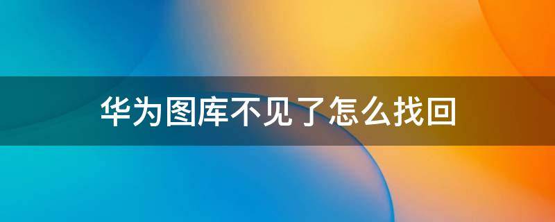 华为图库不见了怎么找回 华为手机图库软件没有了哪里找回