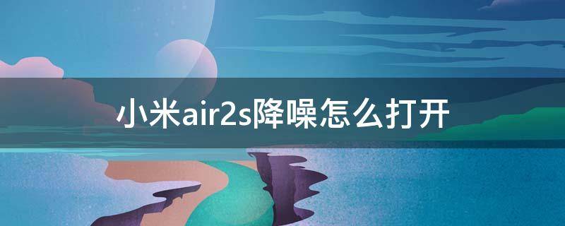 小米air2s降噪怎么打开 小米air2s降噪怎么开启