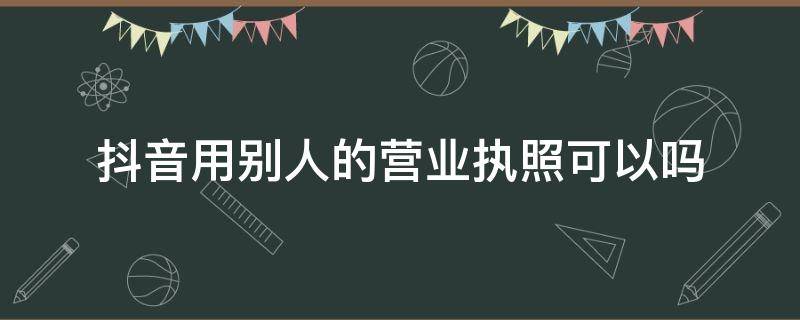 抖音用别人的营业执照可以吗 抖音办企业号可以用别人的营业执照么