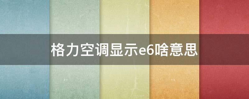 格力空调显示e6啥意思 格力空调显示e6是什么