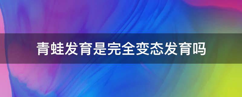 青蛙发育是完全变态发育吗 青蛙的发育是变态发育吗