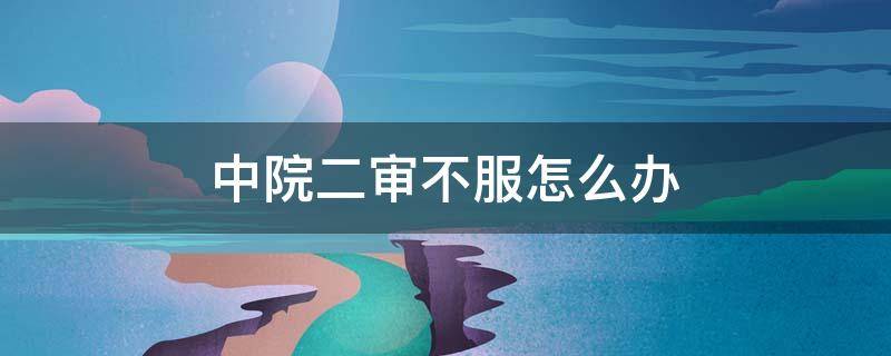 中院二审不服怎么办（中级法院二审不服怎么办）