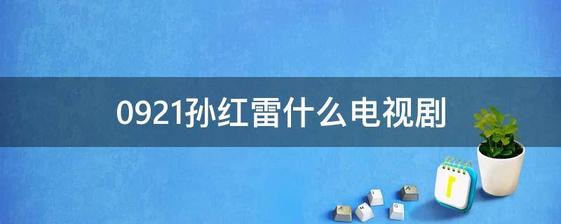 0921孙红雷什么电视剧（孙红雷0921是哪部电视剧）