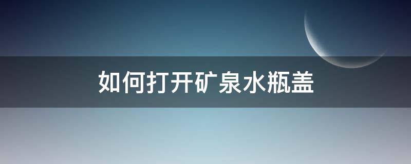 如何打开矿泉水瓶盖 怎样打开矿泉水瓶的盖子