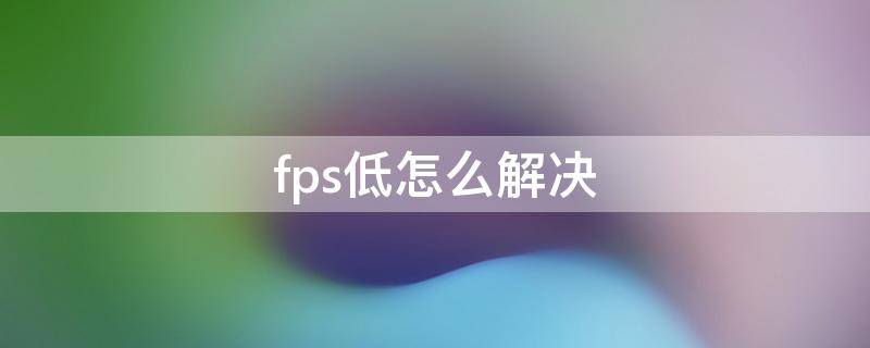 fps低怎么解决（玩穿越火线fps低怎么解决）