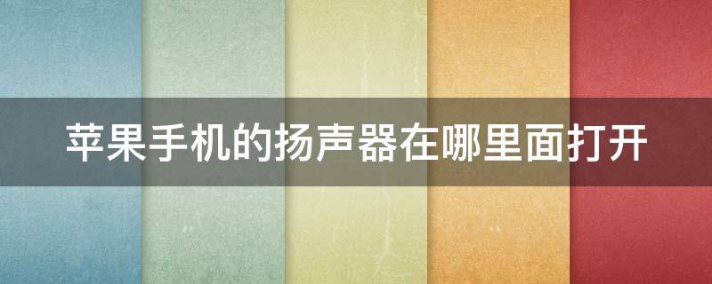 苹果手机的扬声器在哪里面打开（苹果手机的扬声器开关在哪里）
