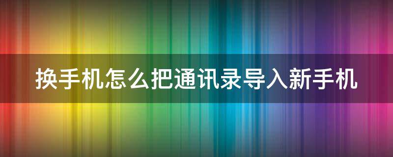 换手机怎么把通讯录导入新手机（换手机怎么把通讯录导入新手机苹果）