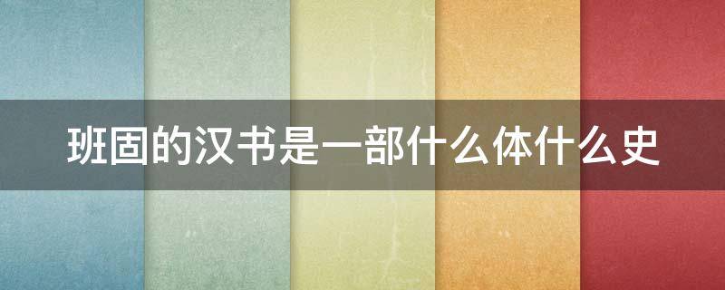 班固的汉书是一部什么体什么史 班固写的是汉书还是后汉书