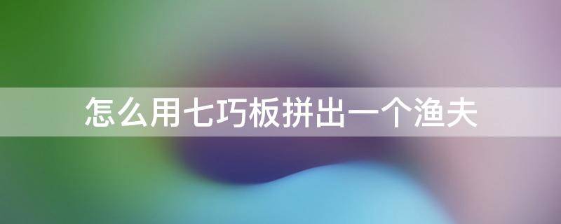 怎么用七巧板拼出一个渔夫 七巧板拼渔夫图片