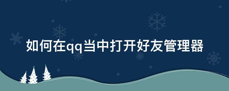 如何在qq当中打开好友管理器（qq好友管理器在哪里打开手机版）