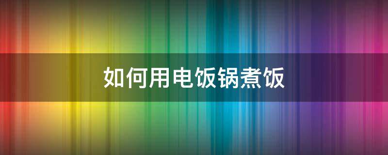 如何用电饭锅煮饭（如何用电饭锅煮饭要装多少水）