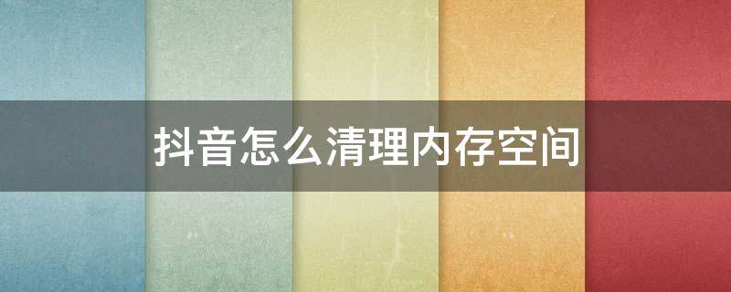 抖音怎么清理内存空间（抖音里如何清理内存）