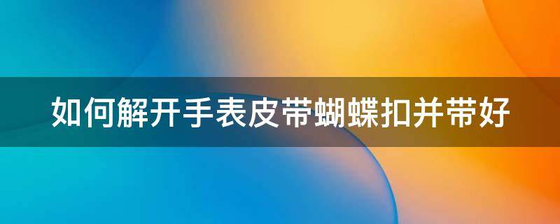 如何解开手表皮带蝴蝶扣并带好 手表皮带的蝴蝶扣怎么安装