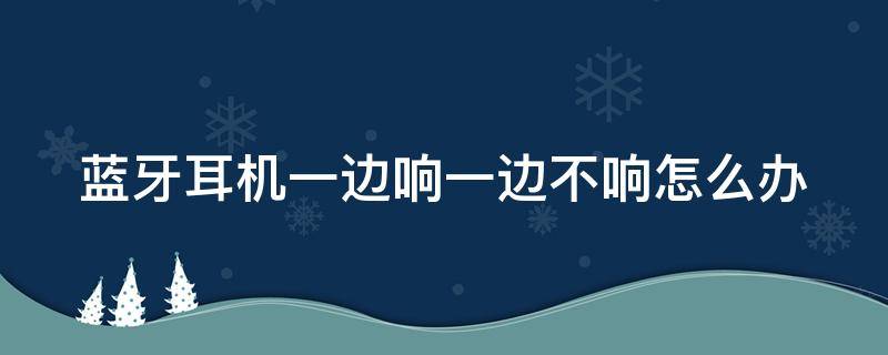 蓝牙耳机一边响一边不响怎么办（索爱蓝牙耳机一边响一边不响怎么办）