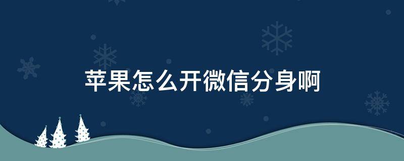 苹果怎么开微信分身啊 苹果开微信分身怎么开