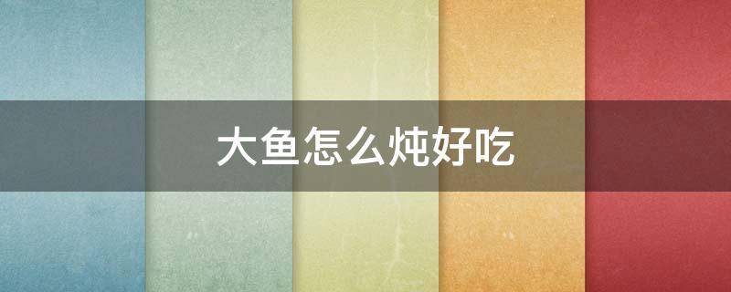 大鱼怎么炖好吃（炖大鱼怎么炖好吃窍门）