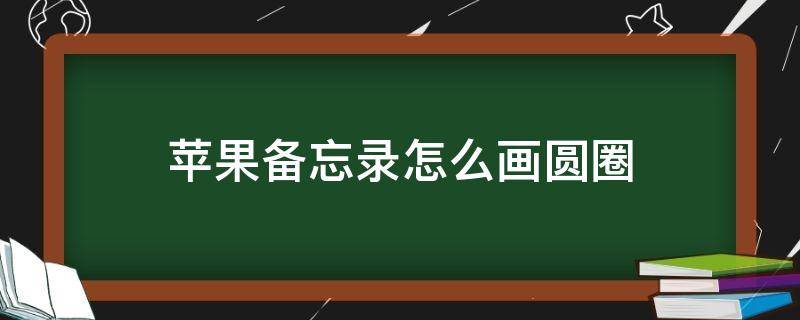 苹果备忘录怎么画圆圈 苹果备忘录怎么画出一个圆圈