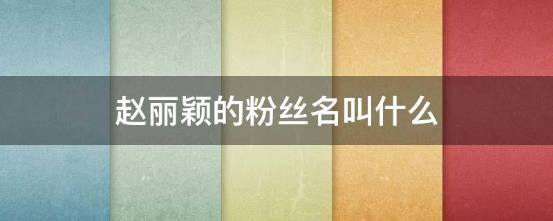 赵丽颖的粉丝名叫什么 赵丽颖的粉丝名叫什么应援色是什么