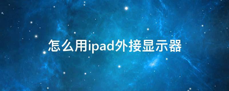 怎么用ipad外接显示器（苹果ipad可以外接显示器吗）