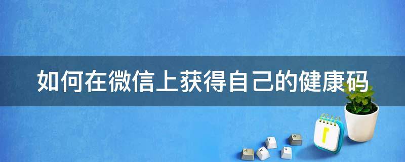 如何在微信上获得自己的健康码（怎样在微信上获得健康码）