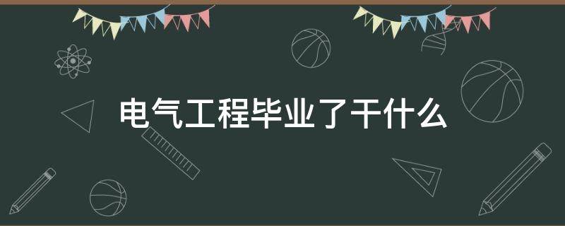 电气工程毕业了干什么 电气专业毕业的都去干什么了