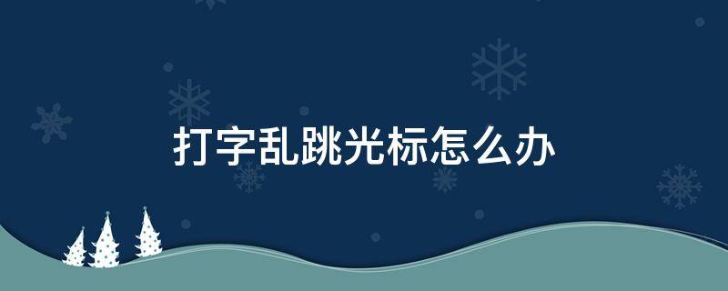 打字乱跳光标怎么办 文档打字光标乱跳