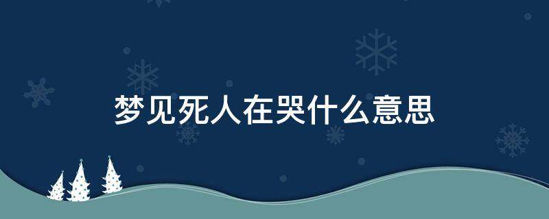 梦见死人在哭什么意思（梦见死人在哭）