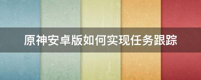 原神安卓版如何实现任务跟踪 原神手机版怎么追踪任务