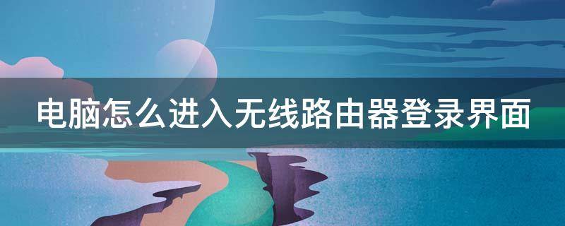 电脑怎么进入无线路由器登录界面 电脑怎么进入无线路由器登录界面