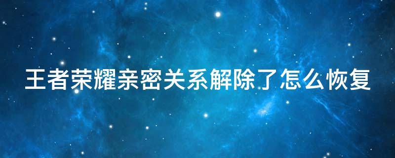 王者荣耀亲密关系解除了怎么恢复 王者亲密关系解除后怎么恢复