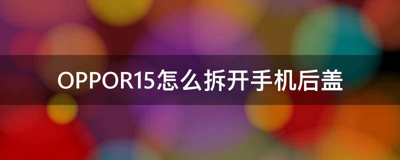 OPPOR15怎么拆开手机后盖 oppor15拆后盖教程