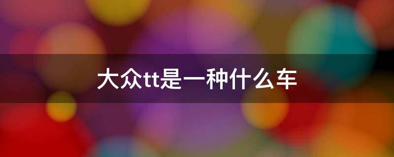 大众tt是一种什么车（一汽大众tt是啥车）