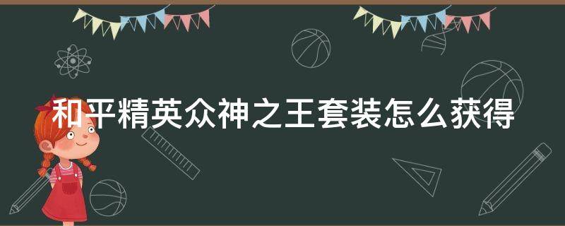 和平精英众神之王套装怎么获得（和平精英众神之王套装怎么获得的）