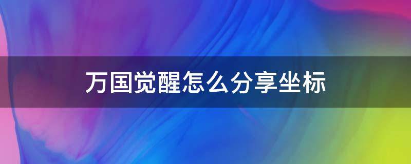 万国觉醒怎么分享坐标 万国觉醒怎么分享坐标?