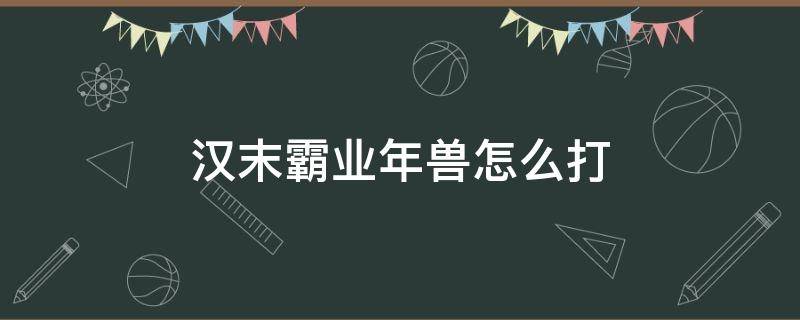 汉末霸业年兽怎么打 汉末霸业年兽打法贴吧