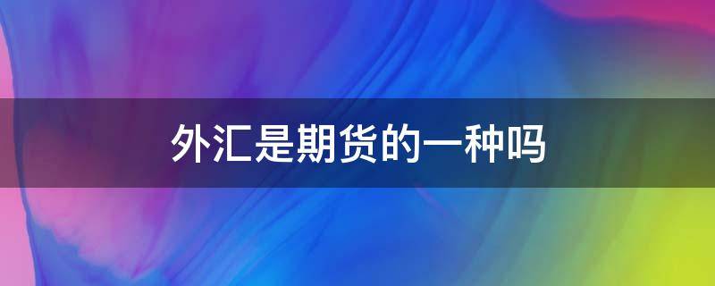 外汇是期货的一种吗（外汇期货是货币期货吗）