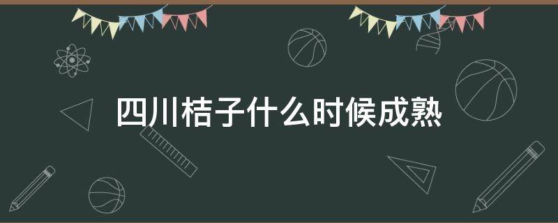 四川桔子什么时候成熟 川桔什么时间成熟