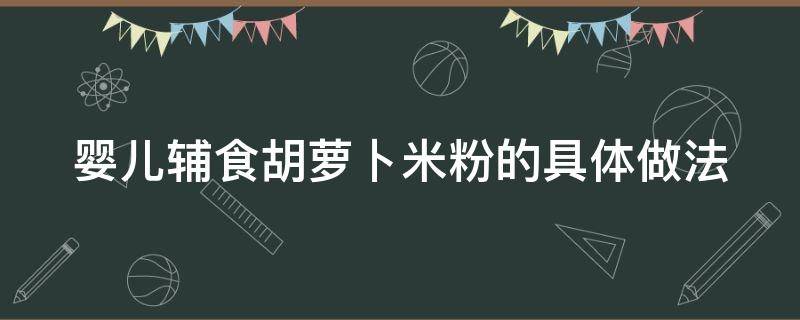 婴儿辅食胡萝卜米粉的具体做法 宝宝辅食胡萝卜泥米粉