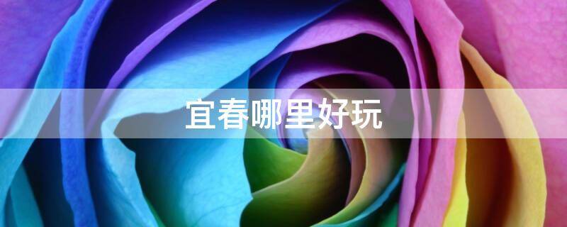 宜春哪里好玩 宜春哪里好玩一日游
