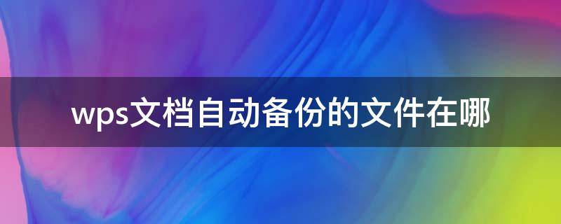 wps文档自动备份的文件在哪（wps自动备份的文件在哪里设置）