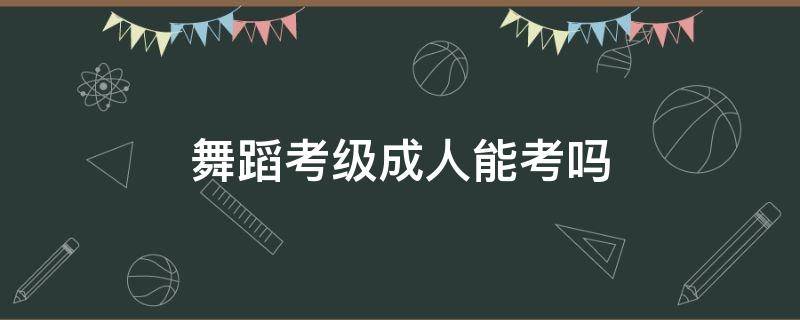 舞蹈考级成人能考吗 成人可以考级舞蹈吗