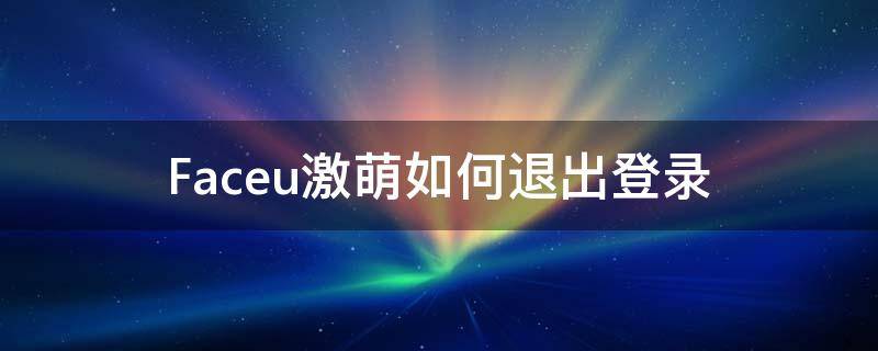 Faceu激萌如何退出登录（faceu激萌怎么关闭瘦脸）