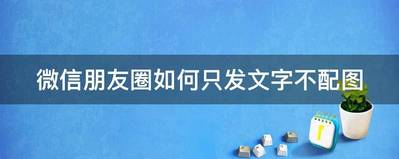 微信朋友圈如何只发文字不配图 微信朋友圈如何发文字不配图片