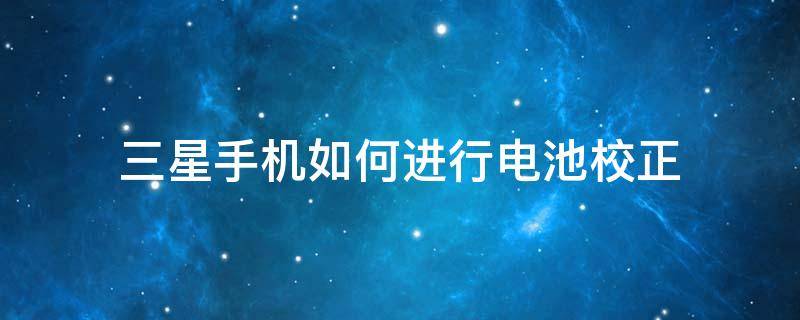 三星手机如何进行电池校正（三星手机电池修正）