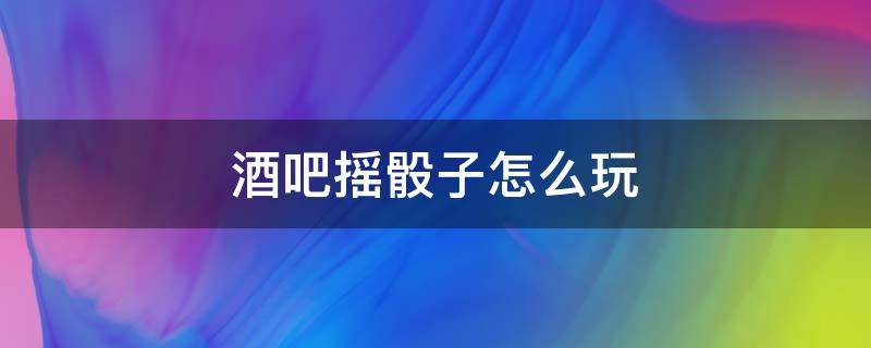 酒吧摇骰子怎么玩 酒吧摇骰子怎么玩手势