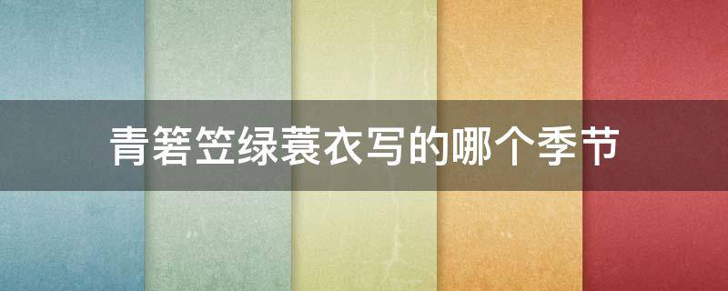 青箬笠绿蓑衣写的哪个季节 青箬笠绿蓑衣都指的是什么