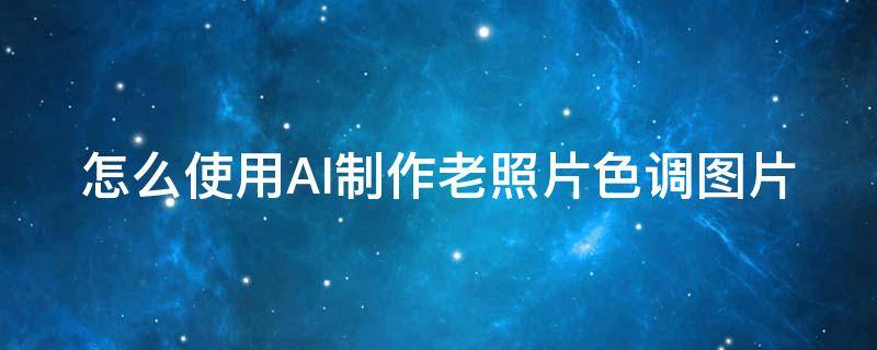 怎么使用AI制作老照片色调图片 怎么使用ai制作老照片色调图片软件